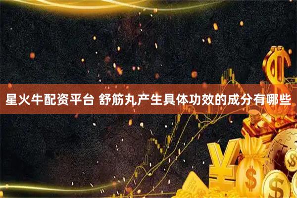 星火牛配资平台 舒筋丸产生具体功效的成分有哪些