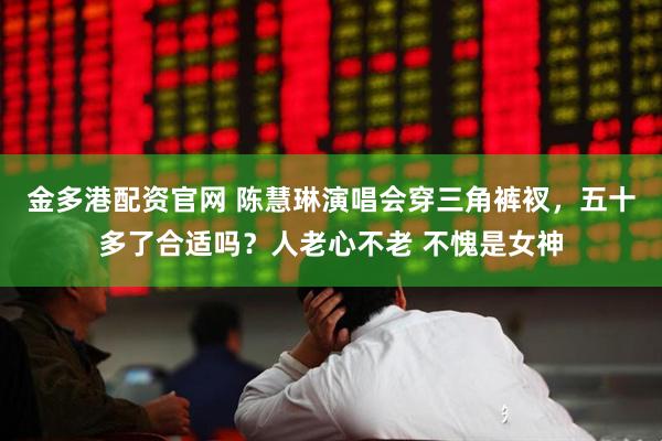 金多港配资官网 陈慧琳演唱会穿三角裤衩，五十多了合适吗？人老心不老 不愧是女神