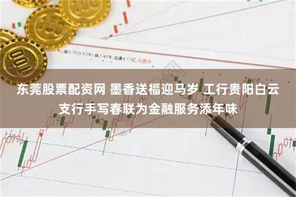 东莞股票配资网 墨香送福迎马岁 工行贵阳白云支行手写春联为金融服务添年味