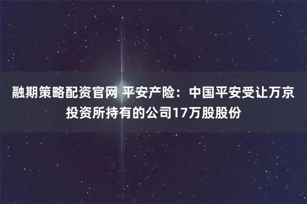 融期策略配资官网 平安产险：中国平安受让万京投资所持有的公司17万股股份
