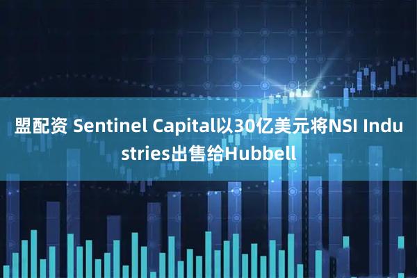 盟配资 Sentinel Capital以30亿美元将NSI Industries出售给Hubbell