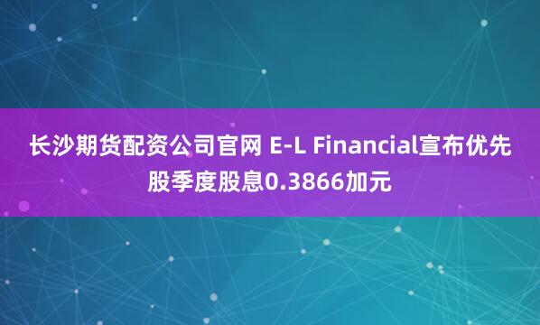 长沙期货配资公司官网 E-L Financial宣布优先股季度股息0.3866加元