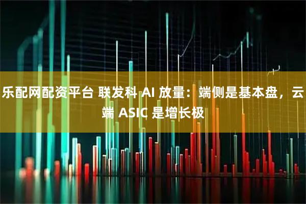 乐配网配资平台 联发科 AI 放量：端侧是基本盘，云端 ASIC 是增长极