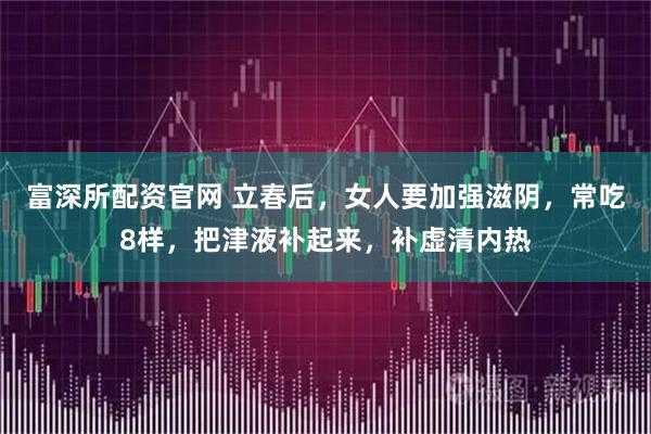 富深所配资官网 立春后，女人要加强滋阴，常吃8样，把津液补起来，补虚清内热