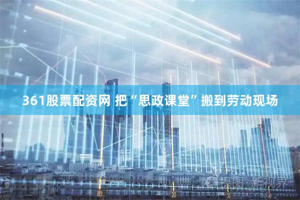361股票配资网 把“思政课堂”搬到劳动现场