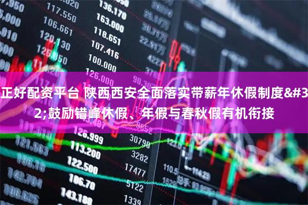 正好配资平台 陕西西安全面落实带薪年休假制度 鼓励错峰休假、年假与春秋假有机衔接