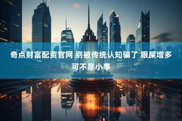 奇点财富配资官网 别被传统认知骗了 眼屎增多可不是小事